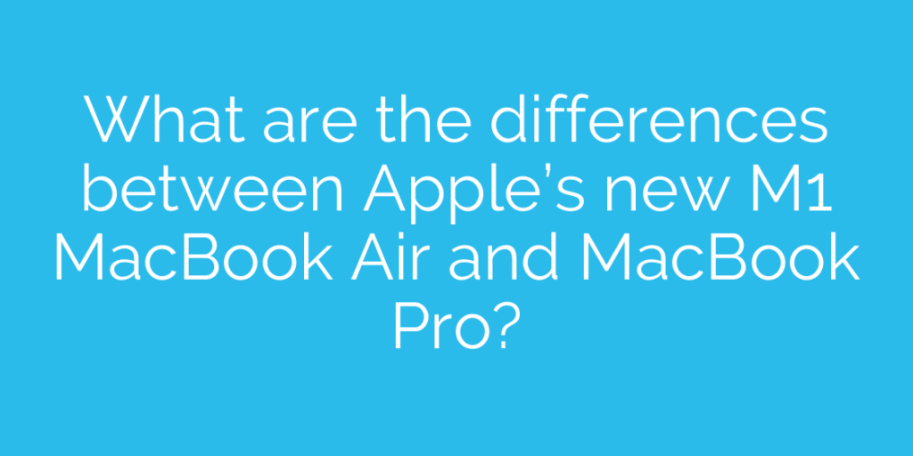 What are the differences between Apple’s new M1 MacBook Air and MacBook Pro?