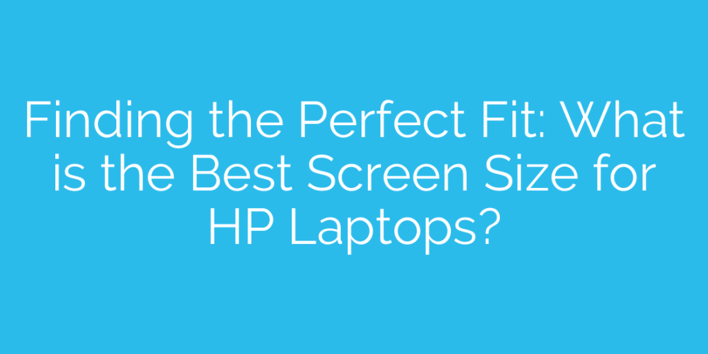 Finding the Perfect Fit: What is the Best Screen Size for HP Laptops?